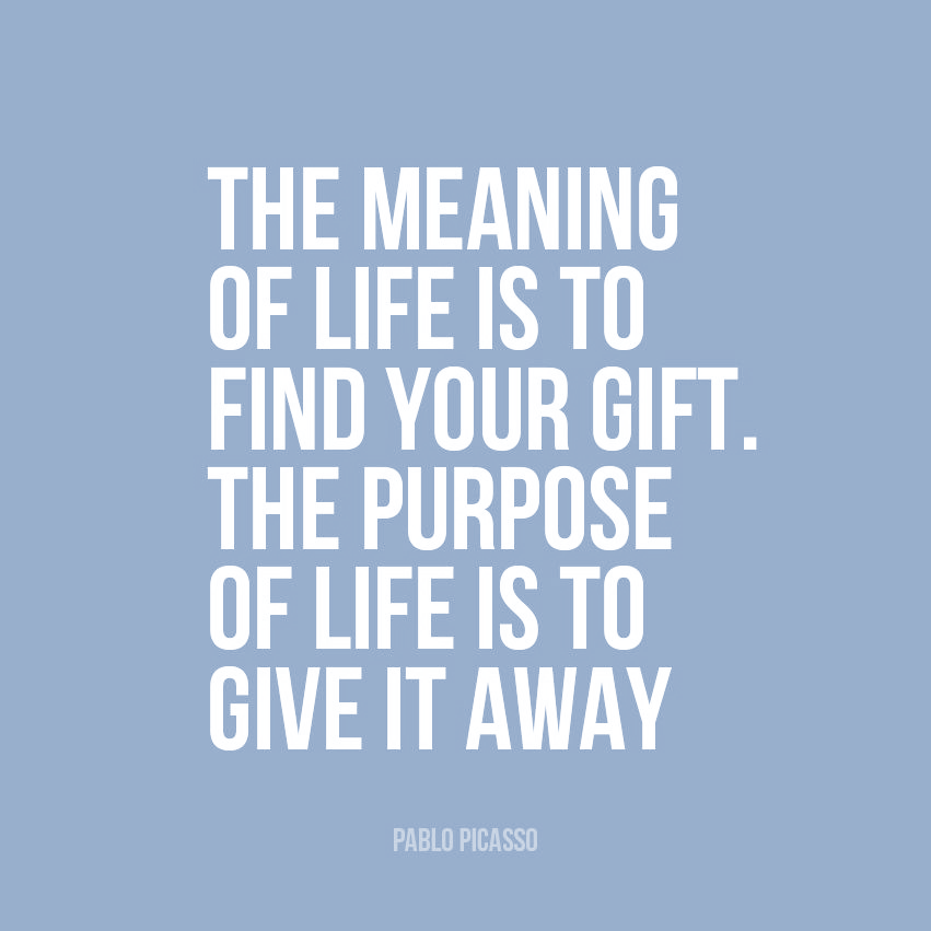 "The meaning of life is to find your gift.  The purpose of life is to give it away." Pablo Picasso quote